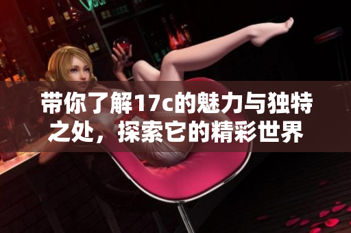 带你了解17c的魅力与独特之处，探索它的精彩世界