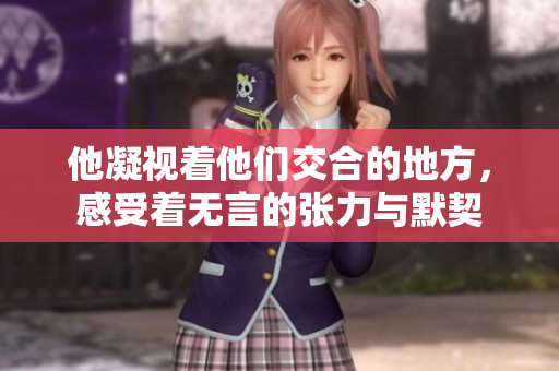 他凝视着他们交合的地方，感受着无言的张力与默契