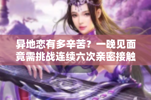 异地恋有多辛苦？一晚见面竟需挑战连续六次亲密接触