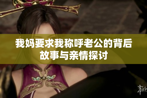 我妈要求我称呼老公的背后故事与亲情探讨
