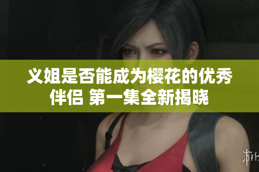 义姐是否能成为樱花的优秀伴侣 第一集全新揭晓