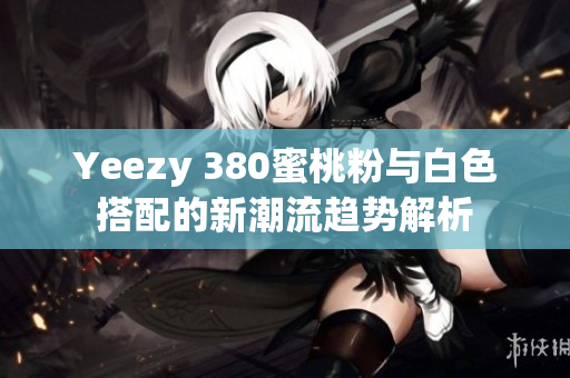 Yeezy 380蜜桃粉与白色搭配的新潮流趋势解析