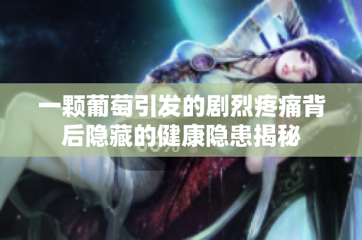 一颗葡萄引发的剧烈疼痛背后隐藏的健康隐患揭秘