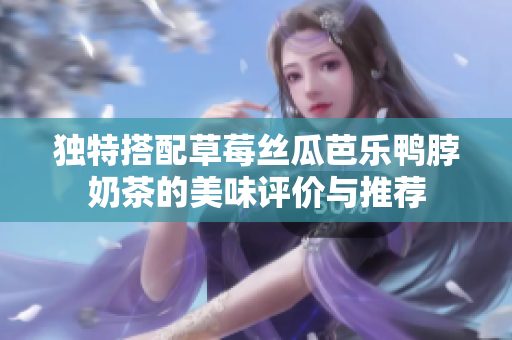 独特搭配草莓丝瓜芭乐鸭脖奶茶的美味评价与推荐