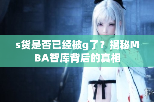 s货是否已经被g了？揭秘MBA智库背后的真相