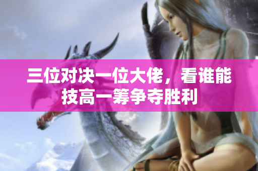 三位对决一位大佬，看谁能技高一筹争夺胜利