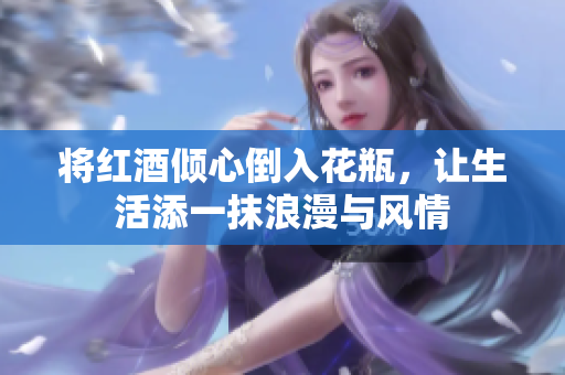 将红酒倾心倒入花瓶，让生活添一抹浪漫与风情