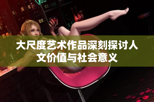 大尺度艺术作品深刻探讨人文价值与社会意义