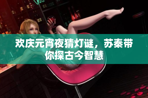 欢庆元宵夜猜灯谜，苏秦带你探古今智慧