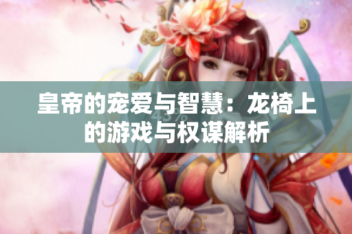 皇帝的宠爱与智慧：龙椅上的游戏与权谋解析