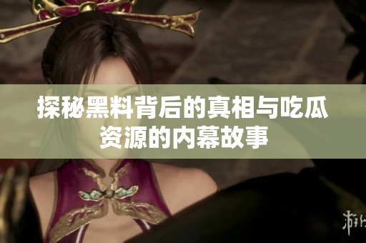 探秘黑料背后的真相与吃瓜资源的内幕故事