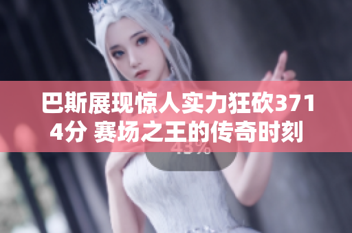 巴斯展现惊人实力狂砍3714分 赛场之王的传奇时刻