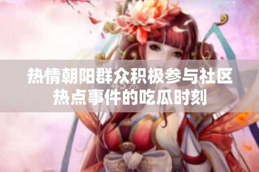 热情朝阳群众积极参与社区热点事件的吃瓜时刻