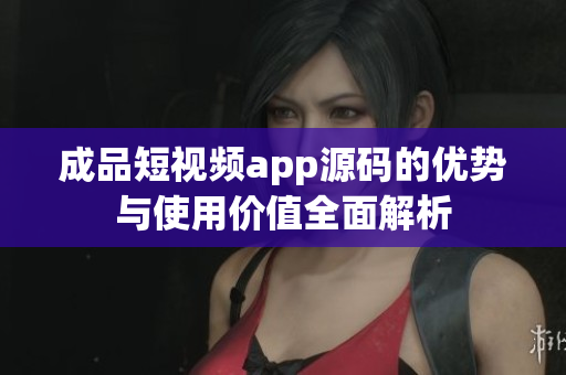 成品短视频app源码的优势与使用价值全面解析