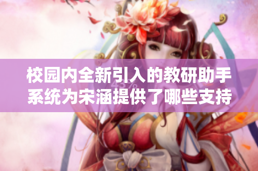 校园内全新引入的教研助手系统为宋涵提供了哪些支持和便利