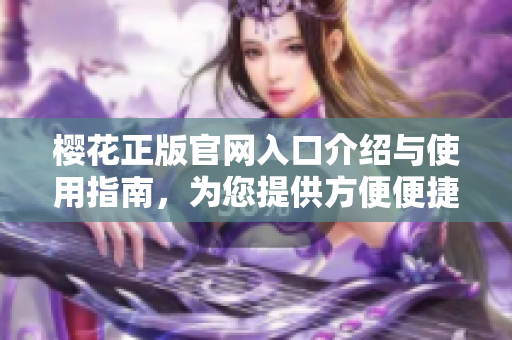 樱花正版官网入口介绍与使用指南，为您提供方便便捷的访问体验