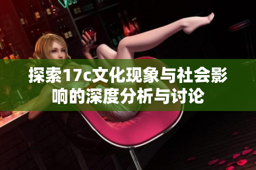 探索17c文化现象与社会影响的深度分析与讨论