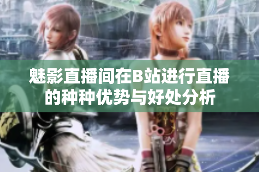 魅影直播间在B站进行直播的种种优势与好处分析