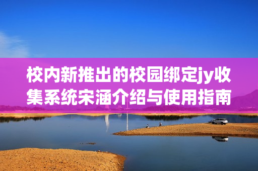 校内新推出的校园绑定jy收集系统宋涵介绍与使用指南