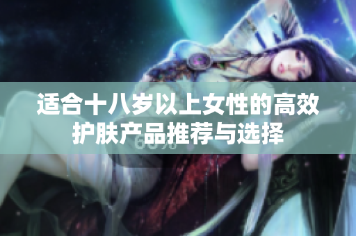 适合十八岁以上女性的高效护肤产品推荐与选择