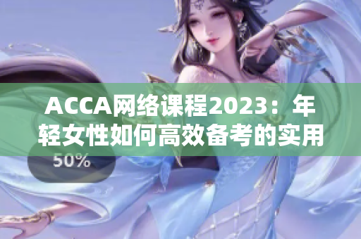 ACCA网络课程2023：年轻女性如何高效备考的实用指南