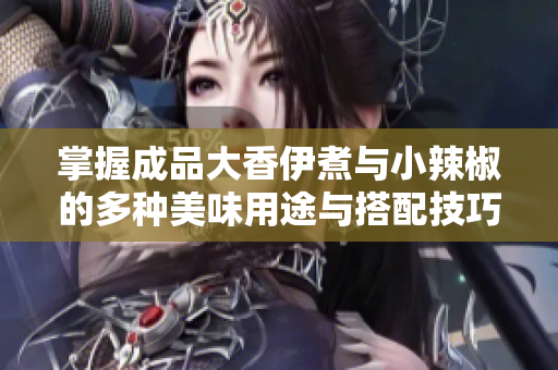 掌握成品大香伊煮与小辣椒的多种美味用途与搭配技巧