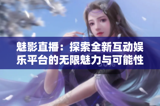 魅影直播：探索全新互动娱乐平台的无限魅力与可能性