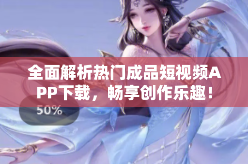 全面解析热门成品短视频APP下载，畅享创作乐趣！