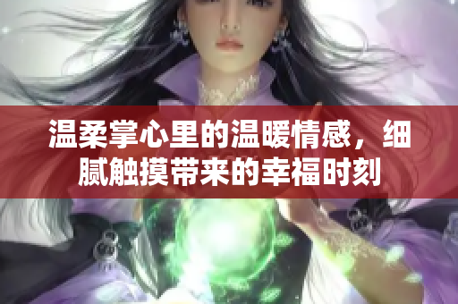 温柔掌心里的温暖情感，细腻触摸带来的幸福时刻