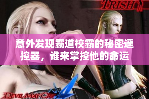 意外发现霸道校霸的秘密遥控器，谁来掌控他的命运