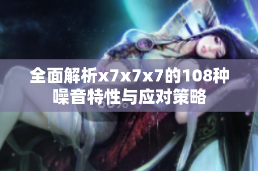全面解析x7x7x7的108种噪音特性与应对策略