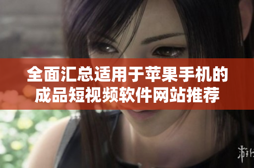 全面汇总适用于苹果手机的成品短视频软件网站推荐
