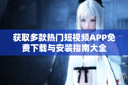获取多款热门短视频APP免费下载与安装指南大全