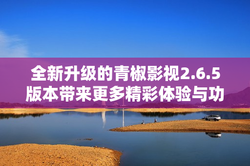 全新升级的青椒影视2.6.5版本带来更多精彩体验与功能优化
