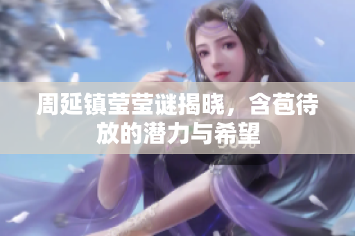 周延镇莹莹谜揭晓，含苞待放的潜力与希望