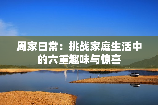 周家日常：挑战家庭生活中的六重趣味与惊喜
