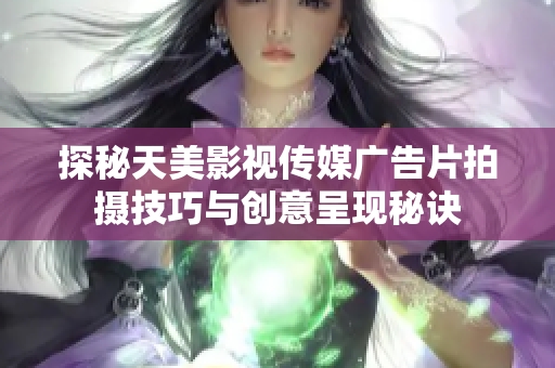 探秘天美影视传媒广告片拍摄技巧与创意呈现秘诀