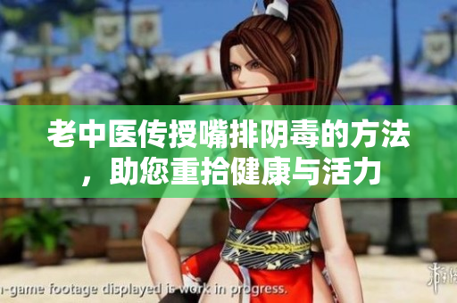 老中医传授嘴排阴毒的方法，助您重拾健康与活力