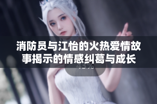 消防员与江怡的火热爱情故事揭示的情感纠葛与成长