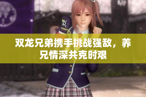 双龙兄弟携手挑战强敌，养兄情深共克时艰