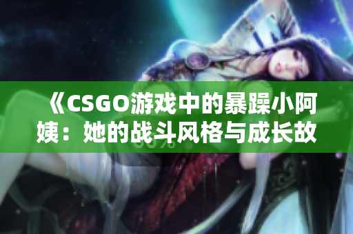 《CSGO游戏中的暴躁小阿姨：她的战斗风格与成长故事》