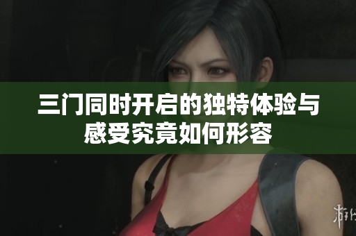 三门同时开启的独特体验与感受究竟如何形容