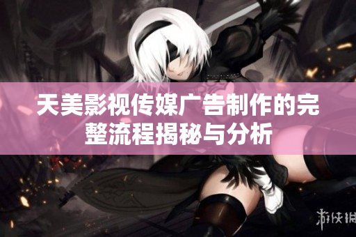 天美影视传媒广告制作的完整流程揭秘与分析
