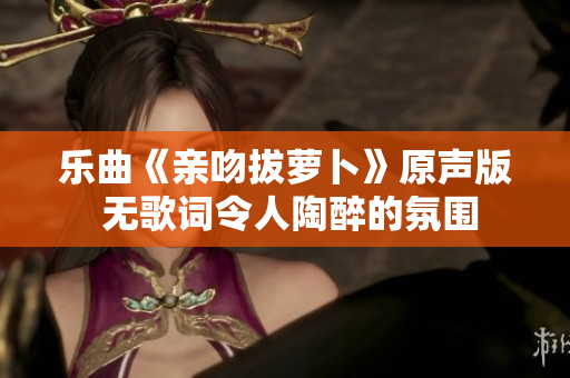乐曲《亲吻拔萝卜》原声版 无歌词令人陶醉的氛围