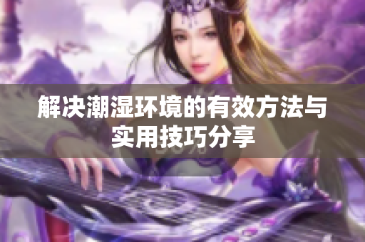 解决潮湿环境的有效方法与实用技巧分享