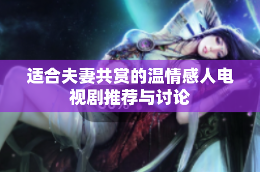 适合夫妻共赏的温情感人电视剧推荐与讨论