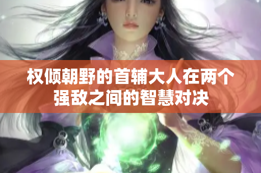 权倾朝野的首辅大人在两个强敌之间的智慧对决