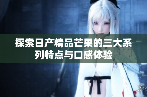探索日产精品芒果的三大系列特点与口感体验