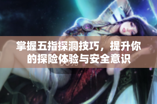 掌握五指探洞技巧，提升你的探险体验与安全意识