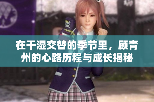 在干湿交替的季节里，顾青州的心路历程与成长揭秘